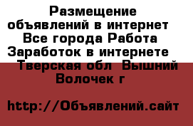 «Размещение объявлений в интернет» - Все города Работа » Заработок в интернете   . Тверская обл.,Вышний Волочек г.